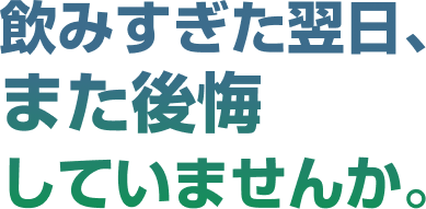 飲みすぎた翌日、また後悔していませんか。