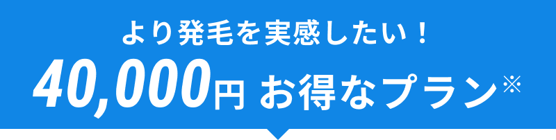 より発毛を実感したい！ まずは気軽に試したい！ 40,000円お得なプラン※