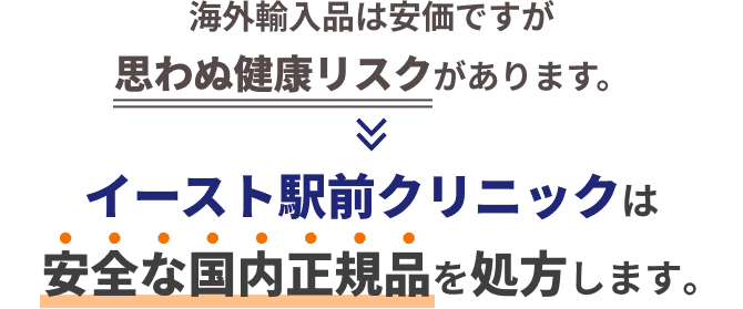 海外輸入品は安価ですが思わぬ健康リスクがあります。 → イースト駅前クリニックは安全な国内正規品を処方します。